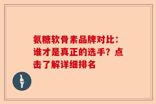 氨糖软骨素品牌对比：谁才是真正的选手？点击了解详细排名