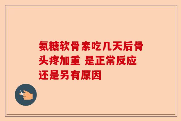 氨糖软骨素吃几天后骨头疼加重 是正常反应还是另有原因