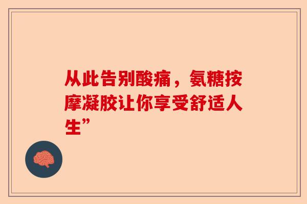 从此告别酸痛，氨糖按摩凝胶让你享受舒适人生”