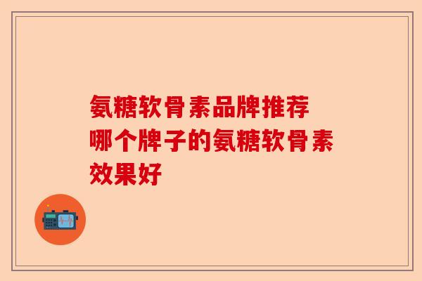 氨糖软骨素品牌推荐 哪个牌子的氨糖软骨素效果好