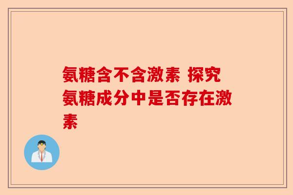 氨糖含不含激素 探究氨糖成分中是否存在激素