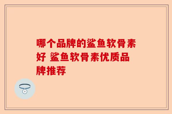 哪个品牌的鲨鱼软骨素好 鲨鱼软骨素优质品牌推荐