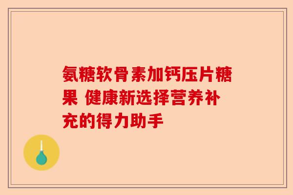 氨糖软骨素加钙压片糖果 健康新选择营养补充的得力助手