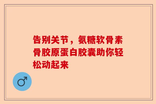 告别关节，氨糖软骨素骨胶原蛋白胶囊助你轻松动起来
