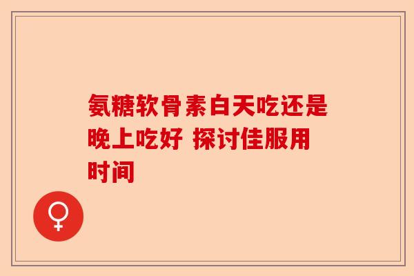 氨糖软骨素白天吃还是晚上吃好 探讨佳服用时间