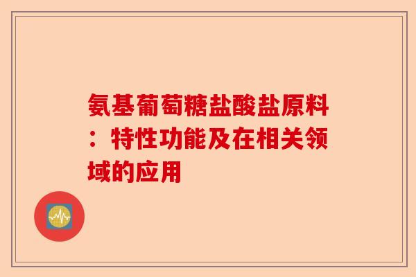 氨基葡萄糖盐酸盐原料：特性功能及在相关领域的应用