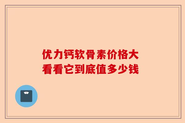 优力钙软骨素价格大 看看它到底值多少钱