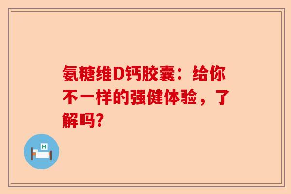 氨糖维D钙胶囊：给你不一样的强健体验，了解吗？
