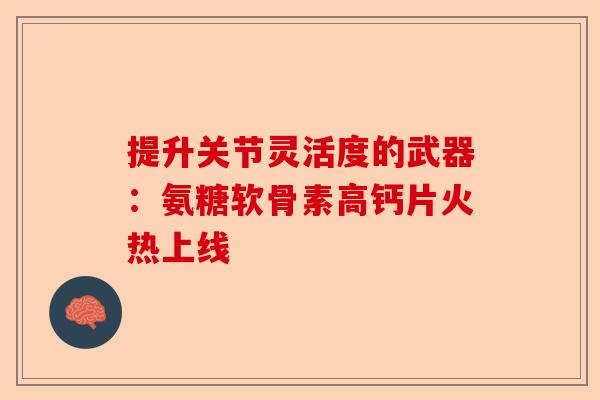 提升关节灵活度的武器：氨糖软骨素高钙片火热上线
