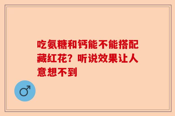 吃氨糖和钙能不能搭配藏红花？听说效果让人意想不到