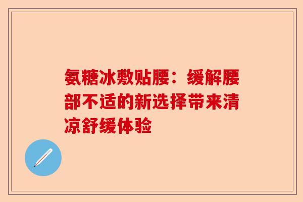 氨糖冰敷贴腰：缓解腰部不适的新选择带来清凉舒缓体验