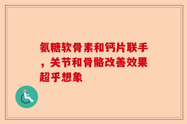 氨糖软骨素和钙片联手，关节和骨骼改善效果超乎想象