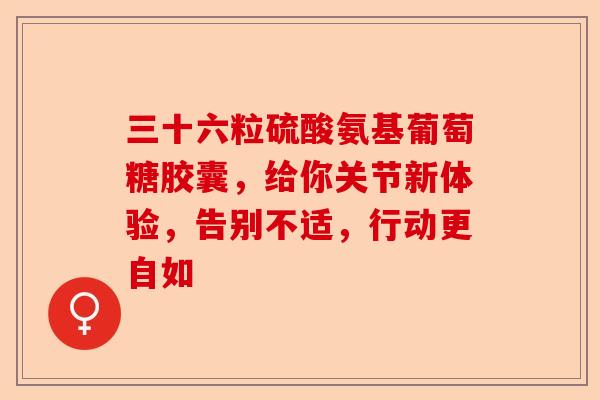 三十六粒硫酸氨基葡萄糖胶囊，给你关节新体验，告别不适，行动更自如