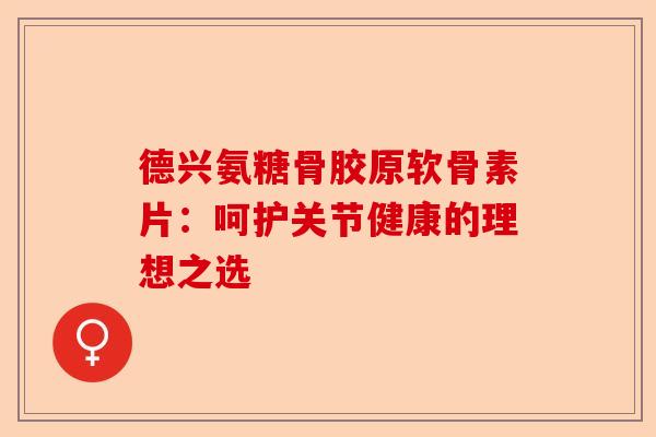 德兴氨糖骨胶原软骨素片：呵护关节健康的理想之选