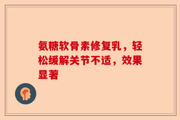 氨糖软骨素修复乳，轻松缓解关节不适，效果显著