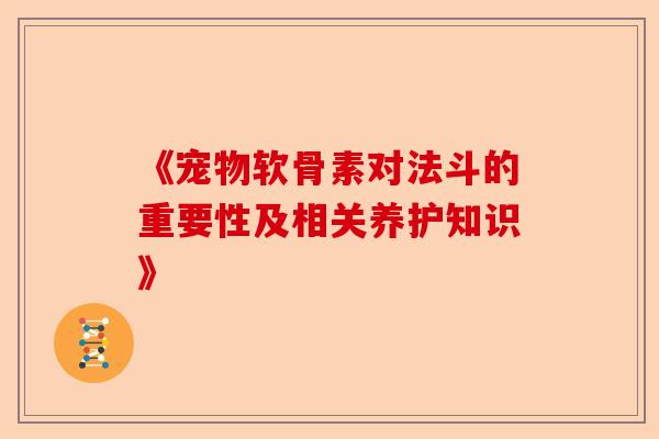 《宠物软骨素对法斗的重要性及相关养护知识》