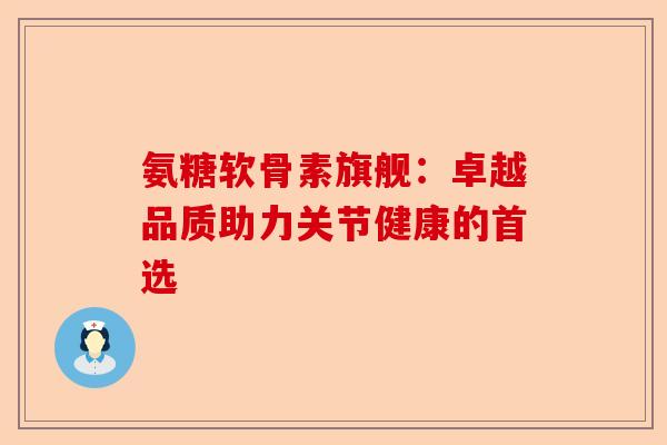 氨糖软骨素旗舰：卓越品质助力关节健康的首选