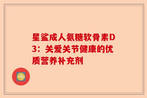 星鲨成人氨糖软骨素D3：关爱关节健康的优质营养补充剂