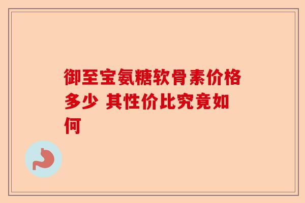 御至宝氨糖软骨素价格多少 其性价比究竟如何