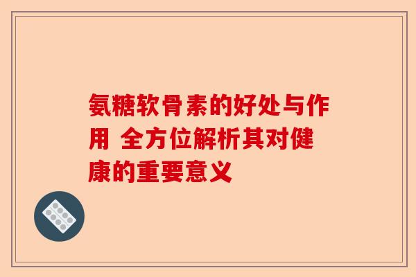 氨糖软骨素的好处与作用 全方位解析其对健康的重要意义