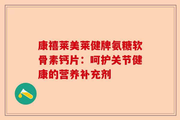 康禧莱美莱健牌氨糖软骨素钙片：呵护关节健康的营养补充剂