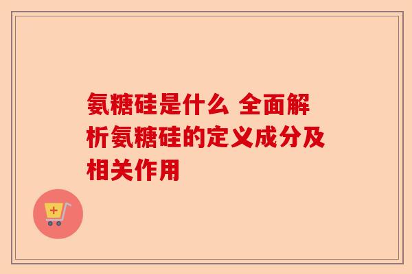氨糖硅是什么 全面解析氨糖硅的定义成分及相关作用