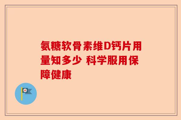 氨糖软骨素维D钙片用量知多少 科学服用保障健康
