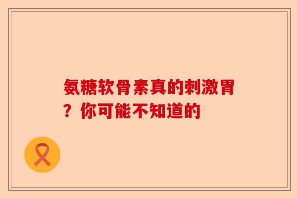氨糖软骨素真的刺激胃？你可能不知道的