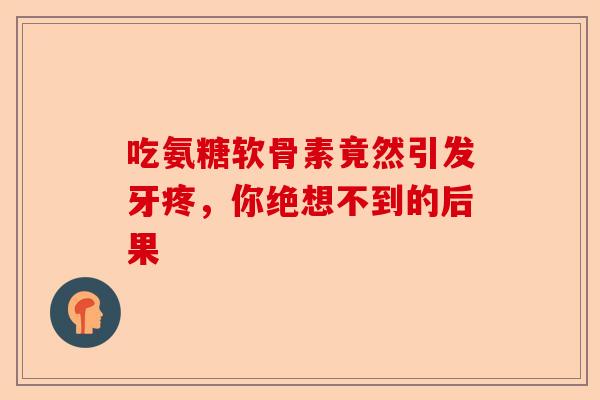 吃氨糖软骨素竟然引发牙疼，你绝想不到的后果