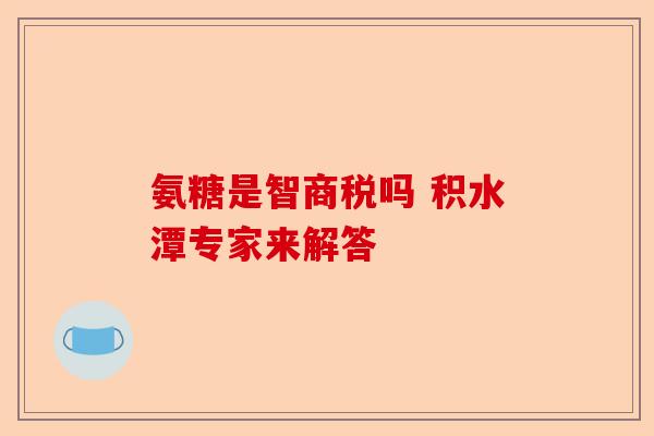氨糖是智商税吗 积水潭专家来解答