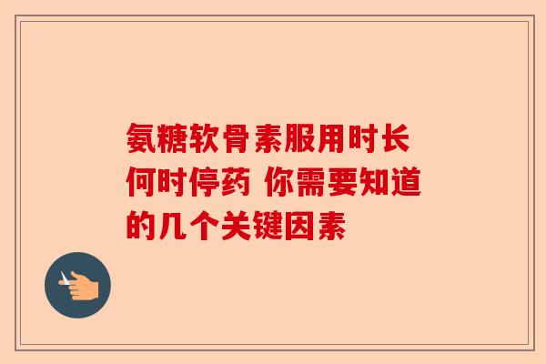 氨糖软骨素服用时长 何时停药 你需要知道的几个关键因素