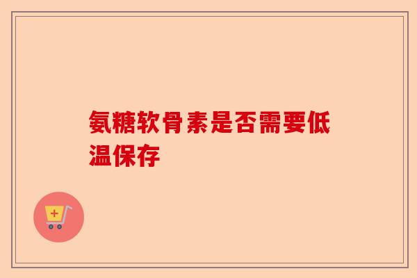 氨糖软骨素是否需要低温保存