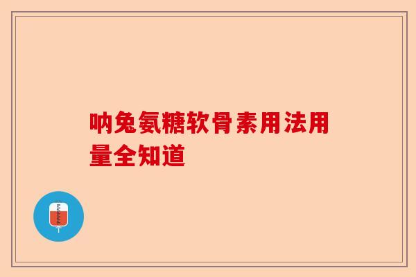 呐兔氨糖软骨素用法用量全知道