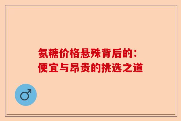 氨糖价格悬殊背后的：便宜与昂贵的挑选之道
