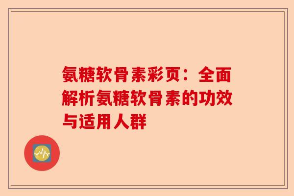 氨糖软骨素彩页：全面解析氨糖软骨素的功效与适用人群