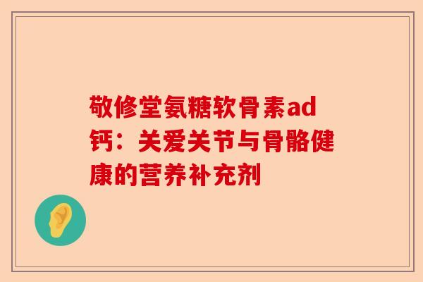 敬修堂氨糖软骨素ad钙：关爱关节与骨骼健康的营养补充剂