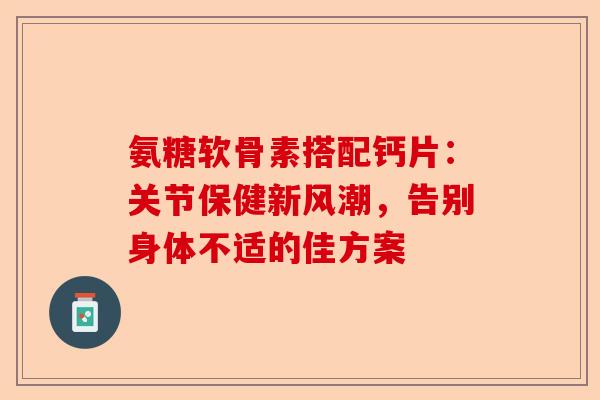 氨糖软骨素搭配钙片：关节保健新风潮，告别身体不适的佳方案