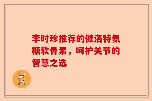 李时珍推荐的健洛特氨糖软骨素，呵护关节的智慧之选
