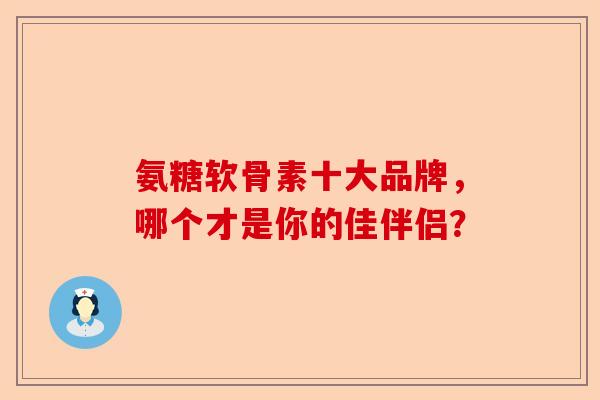 氨糖软骨素十大品牌，哪个才是你的佳伴侣？