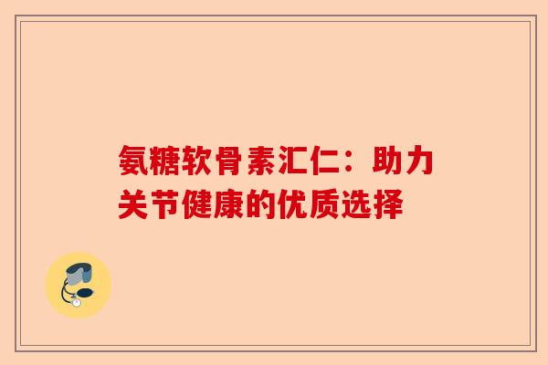 氨糖软骨素汇仁：助力关节健康的优质选择