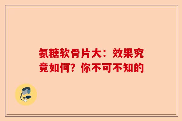 氨糖软骨片大：效果究竟如何？你不可不知的
