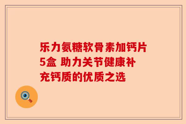 乐力氨糖软骨素加钙片5盒 助力关节健康补充钙质的优质之选
