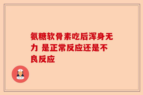 氨糖软骨素吃后浑身无力 是正常反应还是不良反应