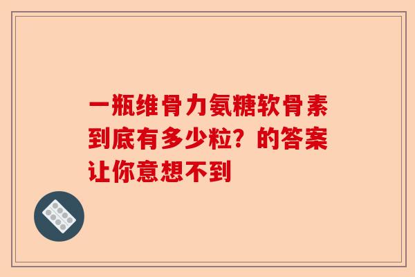 一瓶维骨力氨糖软骨素到底有多少粒？的答案让你意想不到