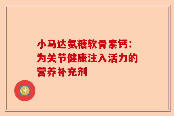 小马达氨糖软骨素钙：为关节健康注入活力的营养补充剂