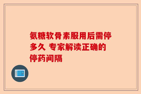 氨糖软骨素服用后需停多久 专家解读正确的停药间隔