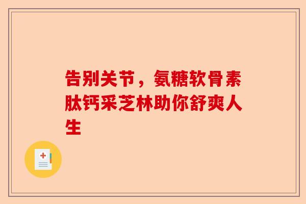 告别关节，氨糖软骨素肽钙采芝林助你舒爽人生