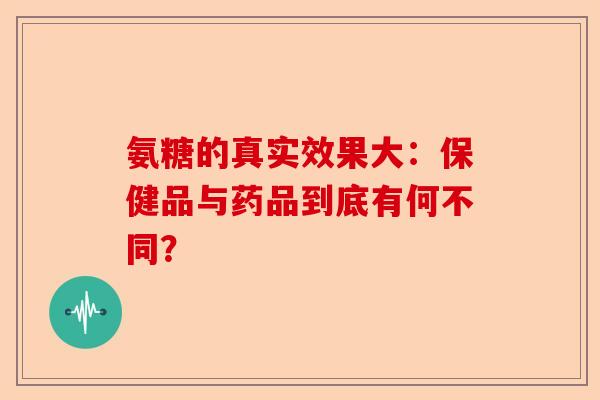 氨糖的真实效果大：保健品与药品到底有何不同？