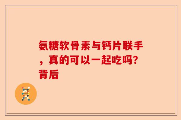 氨糖软骨素与钙片联手，真的可以一起吃吗？背后