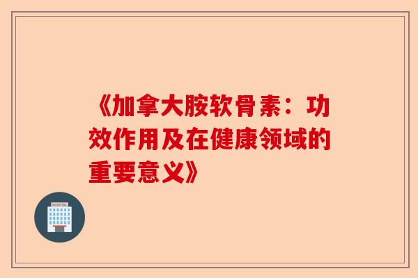 《加拿大胺软骨素：功效作用及在健康领域的重要意义》